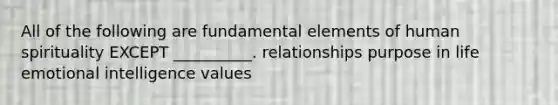 All of the following are fundamental elements of human spirituality EXCEPT __________. relationships purpose in life emotional intelligence values