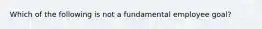 Which of the following is not a fundamental employee goal?