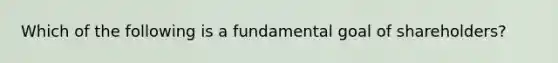 Which of the following is a fundamental goal of shareholders?