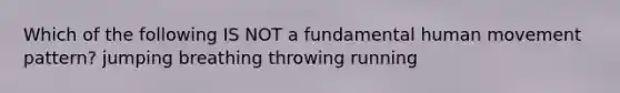 Which of the following IS NOT a fundamental human movement pattern? jumping breathing throwing running