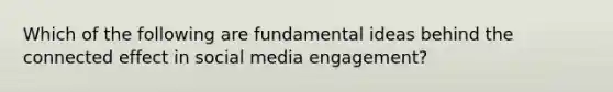 Which of the following are fundamental ideas behind the connected effect in social media engagement?