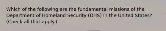 Which of the following are the fundamental missions of the Department of Homeland Security (DHS) in the United States? (Check all that apply.)