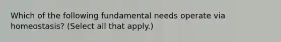 Which of the following fundamental needs operate via homeostasis? (Select all that apply.)