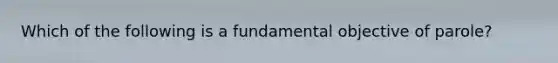 Which of the following is a fundamental objective of parole?