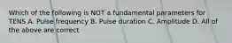 Which of the following is NOT a fundamental parameters for TENS A. Pulse frequency B. Pulse duration C. Amplitude D. All of the above are correct