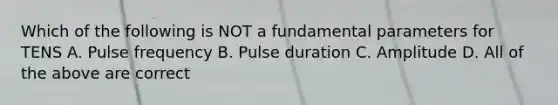 Which of the following is NOT a fundamental parameters for TENS A. Pulse frequency B. Pulse duration C. Amplitude D. All of the above are correct