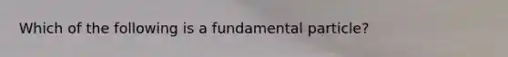 Which of the following is a fundamental particle?