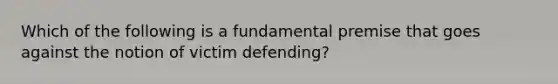 Which of the following is a fundamental premise that goes against the notion of victim defending?