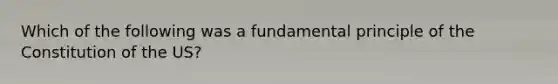 Which of the following was a fundamental principle of the Constitution of the US?