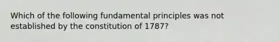 Which of the following fundamental principles was not established by the constitution of 1787?