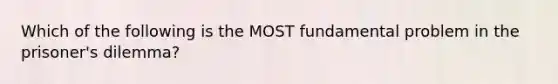 Which of the following is the MOST fundamental problem in the prisoner's dilemma?