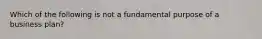 Which of the following is not a fundamental purpose of a business plan?