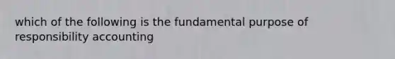 which of the following is the fundamental purpose of responsibility accounting