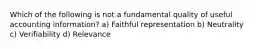 Which of the following is not a fundamental quality of useful accounting information? a) Faithful representation b) Neutrality c) Verifiability d) Relevance