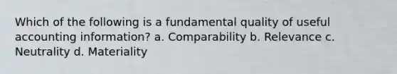 Which of the following is a fundamental quality of useful accounting information? a. Comparability b. Relevance c. Neutrality d. Materiality