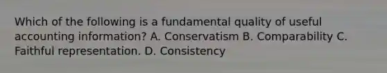 Which of the following is a fundamental quality of useful accounting information? A. Conservatism B. Comparability C. Faithful representation. D. Consistency