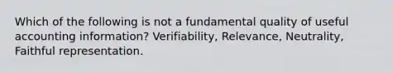 Which of the following is not a fundamental quality of useful accounting information? Verifiability, Relevance, Neutrality, Faithful representation.