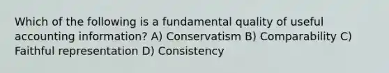 Which of the following is a fundamental quality of useful accounting information? A) Conservatism B) Comparability C) Faithful representation D) Consistency