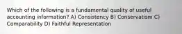 Which of the following is a fundamental quality of useful accounting information? A) Consistency B) Conservatism C) Comparability D) Faithful Representation