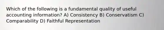 Which of the following is a fundamental quality of useful accounting information? A) Consistency B) Conservatism C) Comparability D) Faithful Representation