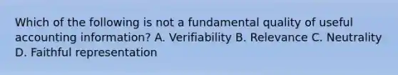 Which of the following is not a fundamental quality of useful accounting information? A. Verifiability B. Relevance C. Neutrality D. Faithful representation