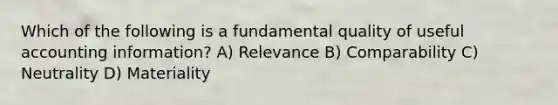 Which of the following is a fundamental quality of useful accounting information? A) Relevance B) Comparability C) Neutrality D) Materiality