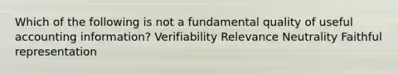 Which of the following is not a fundamental quality of useful accounting information? Verifiability Relevance Neutrality Faithful representation