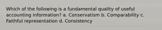 Which of the following is a fundamental quality of useful accounting information? a. Conservatism b. Comparability c. Faithful representation d. Consistency