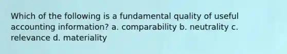 Which of the following is a fundamental quality of useful accounting information? a. comparability b. neutrality c. relevance d. materiality