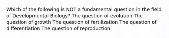 Which of the following is NOT a fundamental question in the field of Developmental Biology? The question of evolution The question of growth The question of fertilization The question of differentiation The question of reproduction