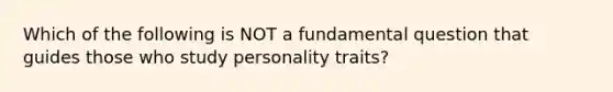 Which of the following is NOT a fundamental question that guides those who study personality traits?