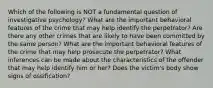 Which of the following is NOT a fundamental question of investigative psychology? What are the important behavioral features of the crime that may help identify the perpetrator? Are there any other crimes that are likely to have been committed by the same person? What are the important behavioral features of the crime that may help prosecute the perpetrator? What inferences can be made about the characteristics of the offender that may help identify him or her? Does the victim's body show signs of ossification?