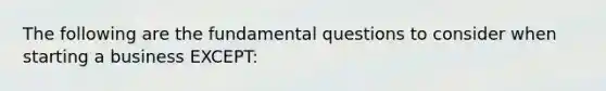 The following are the fundamental questions to consider when starting a business EXCEPT: