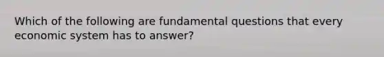 Which of the following are fundamental questions that every economic system has to answer?