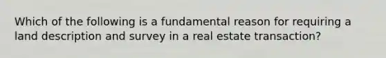 Which of the following is a fundamental reason for requiring a land description and survey in a real estate transaction?