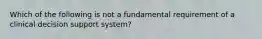 Which of the following is not a fundamental requirement of a clinical decision support system?