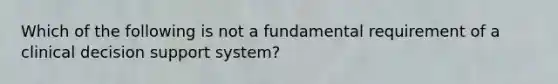 Which of the following is not a fundamental requirement of a clinical decision support system?