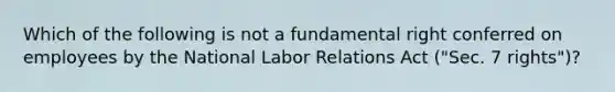 Which of the following is not a fundamental right conferred on employees by the National Labor Relations Act ("Sec. 7 rights")?