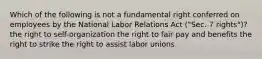 Which of the following is not a fundamental right conferred on employees by the National Labor Relations Act ("Sec. 7 rights")? the right to self-organization​ ​the right to fair pay and benefits ​the right to strike ​the right to assist labor unions