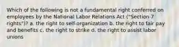 Which of the following is not a fundamental right conferred on employees by the National Labor Relations Act ("Section 7 rights")? a. the right to self-organization b. the right to fair pay and benefits c. the right to strike d. the right to assist labor unions