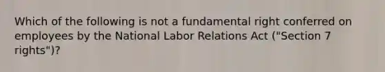 Which of the following is not a fundamental right conferred on employees by the National Labor Relations Act ("Section 7 rights")?