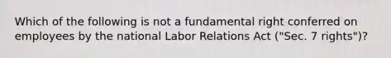 Which of the following is not a fundamental right conferred on employees by the national Labor Relations Act ("Sec. 7 rights")?