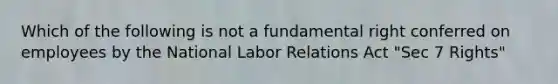 Which of the following is not a fundamental right conferred on employees by the National Labor Relations Act "Sec 7 Rights"