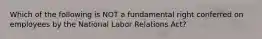 Which of the following is NOT a fundamental right conferred on employees by the National Labor Relations Act?