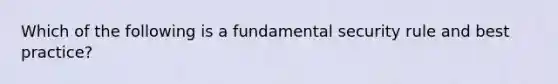 Which of the following is a fundamental security rule and best practice?