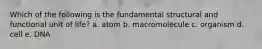 Which of the following is the fundamental structural and functional unit of life? a. atom b. macromolecule c. organism d. cell e. DNA