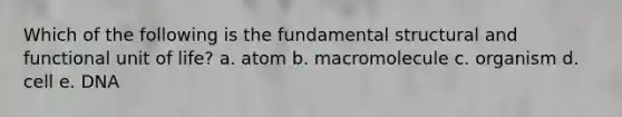 Which of the following is the fundamental structural and functional unit of life? a. atom b. macromolecule c. organism d. cell e. DNA