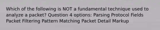 Which of the following is NOT a fundamental technique used to analyze a packet? Question 4 options: Parsing Protocol Fields Packet Filtering Pattern Matching Packet Detail Markup