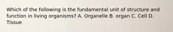 Which of the following is the fundamental unit of structure and function in living organisms? A. Organelle B. organ C. Cell D. Tissue