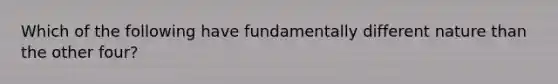 Which of the following have fundamentally different nature than the other four?